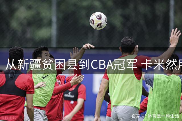 从新疆贫困县到CBA冠军 卡米然用篮球书写逆袭人生