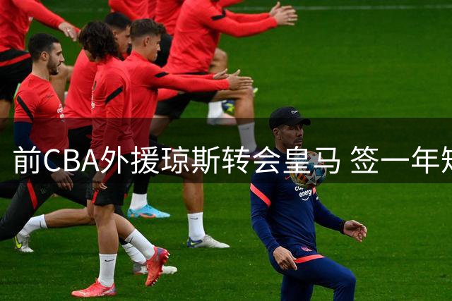 前CBA外援琼斯转会皇马 签一年短约开启欧陆新征程