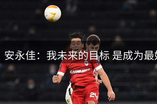 安永佳：我未来的目标 是成为最好的本土射手之一