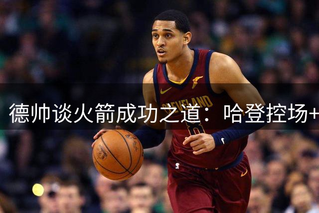德帅谈火箭成功之道：哈登控场+三分战术造就巅峰赛季