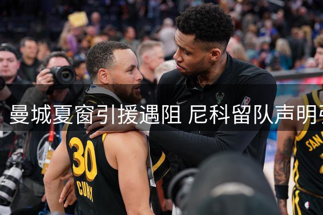 曼城夏窗引援遇阻 尼科留队声明引发中场重组悬念