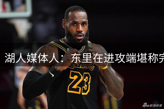湖人媒体人：东里在进攻端堪称完美 但他们的防守决定球队上限