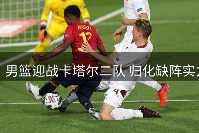 男篮迎战卡塔尔二队 归化缺阵实力大减 CCTV5将直播关键战