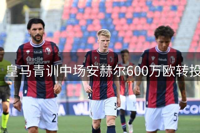 皇马青训中场安赫尔600万欧转投阿尔梅里亚 保留50%二转分成