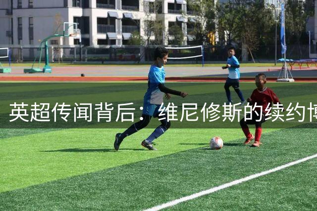 英超传闻背后：维尼修斯的续约博弈