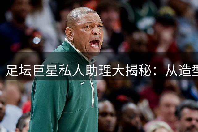 足坛巨星私人助理大揭秘：从造型师到睡眠专家