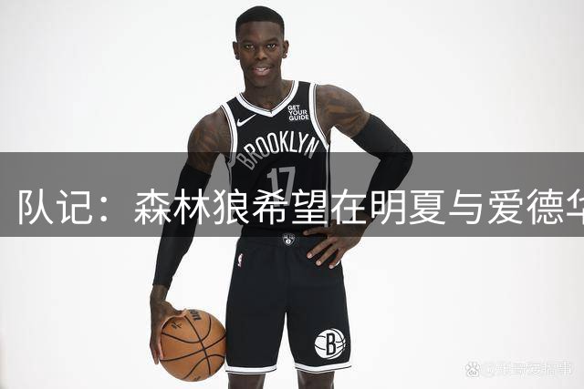 队记：森林狼希望在明夏与爱德华兹签下一份“巨额续约合同”