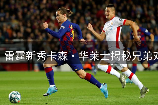 雷霆新秀卡森·华莱士揭秘兄弟对决内幕：NBA赛场的亲情较量