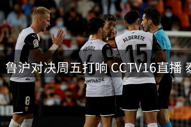 鲁沪对决周五打响 CCTV16直播 泰山缺大将申花防线堪忧