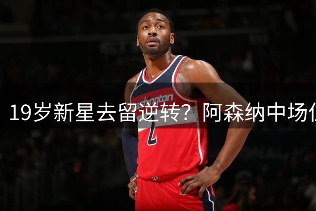 19岁新星去留逆转？阿森纳中场位置或成转折点