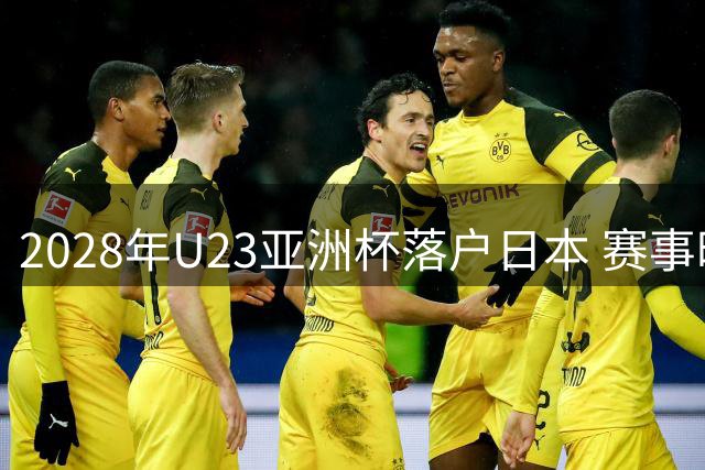 2028年U23亚洲杯落户日本 赛事时间延至奥运年前夕